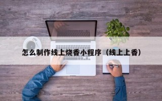 鹿邑怎么制作线上烧香小程序（线上上香）