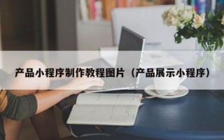鹿邑产品小程序制作教程图片（产品展示小程序）