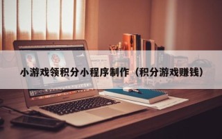 鹿邑小游戏领积分小程序制作（积分游戏赚钱）