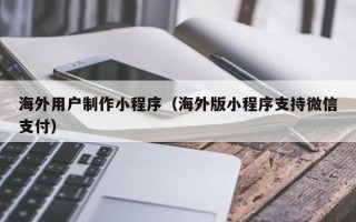 鹿邑海外用户制作小程序（海外版小程序支持微信支付）