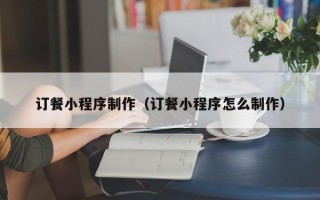 鹿邑订餐小程序制作（订餐小程序怎么制作）