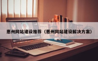 鹿邑惠州网站建设推荐（惠州网站建设解决方案）