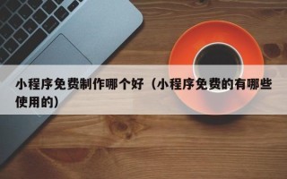 鹿邑小程序免费制作哪个好（小程序免费的有哪些使用的）