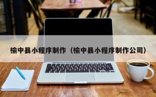 鹿邑榆中县小程序制作（榆中县小程序制作公司）