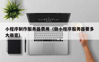 鹿邑小程序制作服务器费用（做小程序服务器要多大带宽）