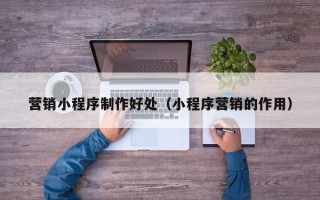 鹿邑营销小程序制作好处（小程序营销的作用）