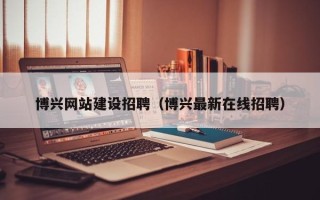 鹿邑博兴网站建设招聘（博兴最新在线招聘）