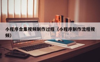 鹿邑小程序合集视频制作过程（小程序制作流程视频）