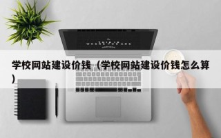鹿邑学校网站建设价钱（学校网站建设价钱怎么算）
