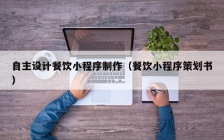 鹿邑自主设计餐饮小程序制作（餐饮小程序策划书）