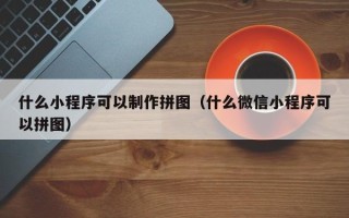 鹿邑什么小程序可以制作拼图（什么微信小程序可以拼图）