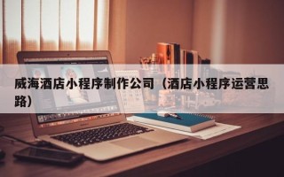 鹿邑威海酒店小程序制作公司（酒店小程序运营思路）