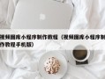鹿邑视频图库小程序制作教程（视频图库小程序制作教程手机版）