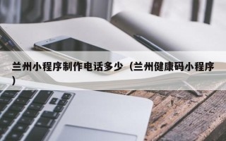 鹿邑兰州小程序制作电话多少（兰州健康码小程序）