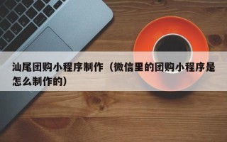 鹿邑汕尾团购小程序制作（微信里的团购小程序是怎么制作的）