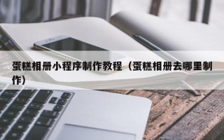 鹿邑蛋糕相册小程序制作教程（蛋糕相册去哪里制作）